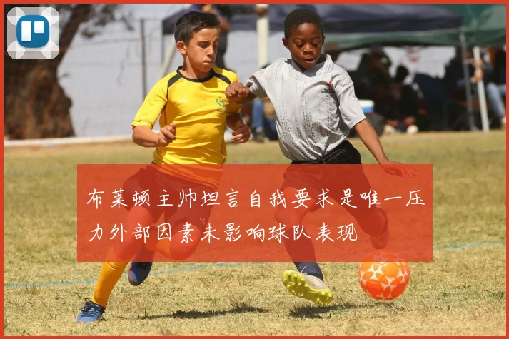布莱顿主帅坦言自我要求是唯一压力外部因素未影响球队表现