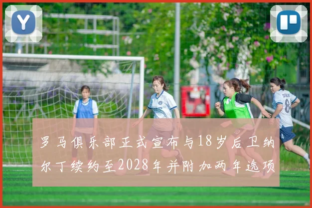 罗马俱乐部正式宣布与18岁后卫纳尔丁续约至2028年并附加两年选项