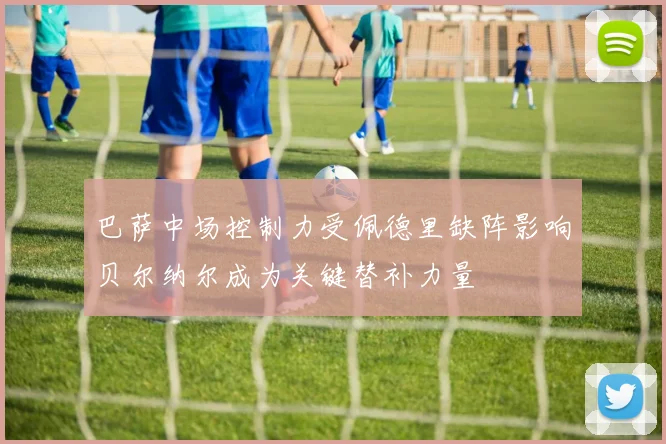 巴萨中场控制力受佩德里缺阵影响贝尔纳尔成为关键替补力量