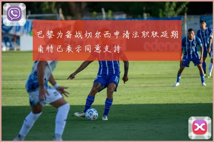 巴黎为备战切尔西申请法职联延期南特已表示同意支持