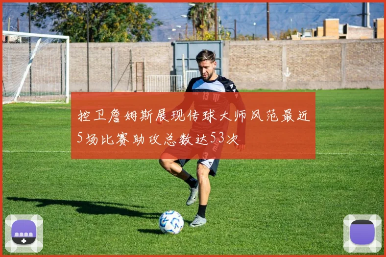 控卫詹姆斯展现传球大师风范最近5场比赛助攻总数达53次