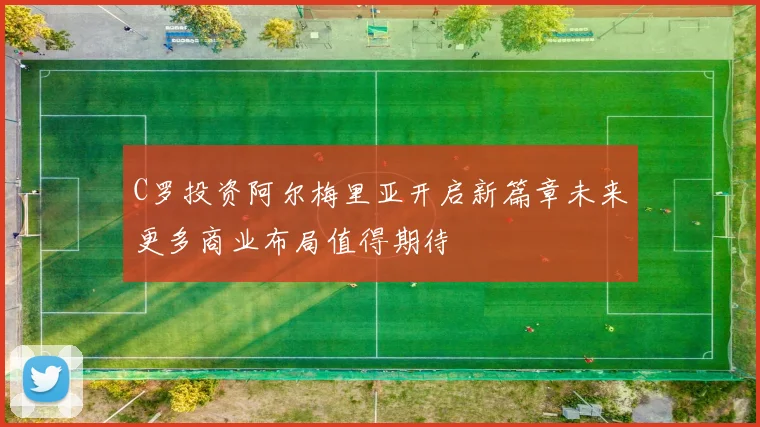 C罗投资阿尔梅里亚开启新篇章未来更多商业布局值得期待