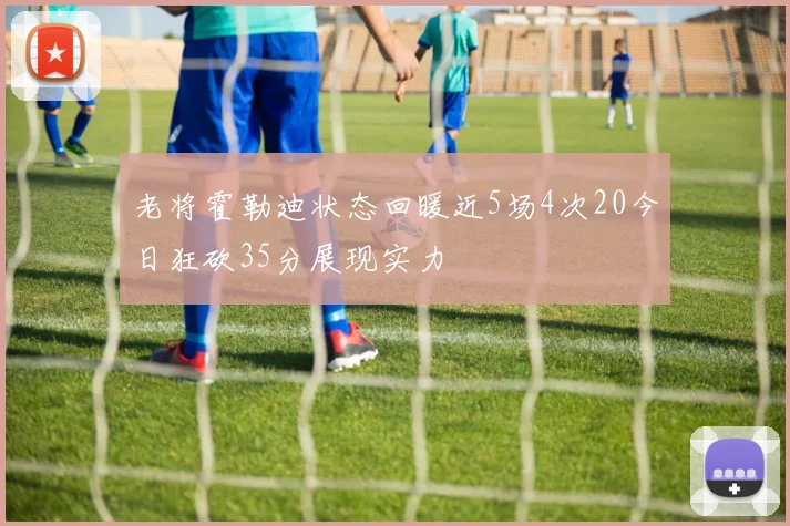 老将霍勒迪状态回暖近5场4次20今日狂砍35分展现实力