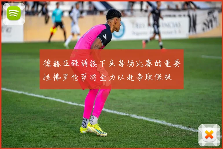 德赫亚强调接下来每场比赛的重要性佛罗伦萨将全力以赴争取保级