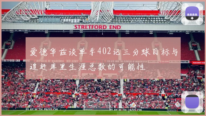 爱德华兹谈单季402记三分球目标与追赶库里生涯总数的可能性