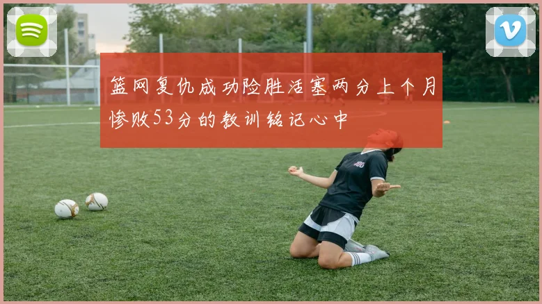 篮网复仇成功险胜活塞两分上个月惨败53分的教训铭记心中