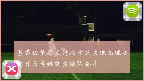 塞雷佐坚定支持格子认为他无理由离开马竞继续为球队奋斗