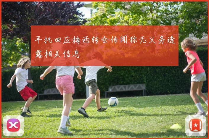 平托回应梅西转会传闻称无义务透露相关信息