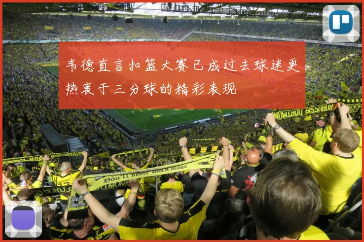 韦德直言扣篮大赛已成过去球迷更热衷于三分球的精彩表现