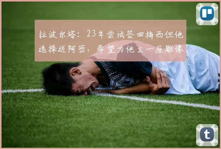 拉波尔塔：23年尝试签回梅西但他选择迈阿密，希望为他立一座雕像