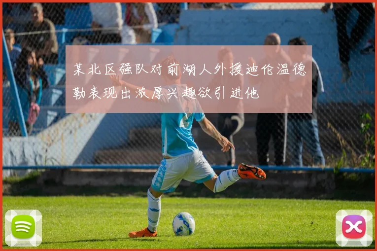 某北区强队对前湖人外援迪伦温德勒表现出浓厚兴趣欲引进他