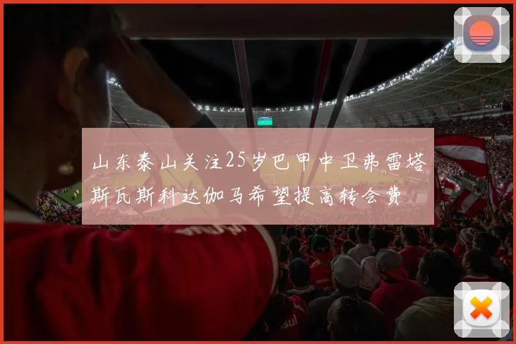 山东泰山关注25岁巴甲中卫弗雷塔斯瓦斯科达伽马希望提高转会费