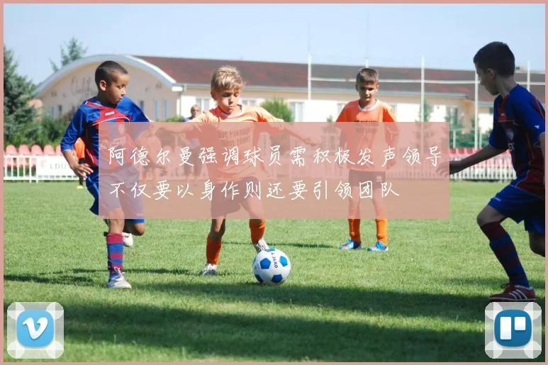 阿德尔曼强调球员需积极发声领导不仅要以身作则还要引领团队