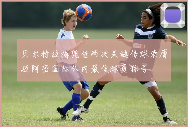 贝尔特拉梅凭借两次关键传球荣膺迈阿密国际队内最佳球员称号