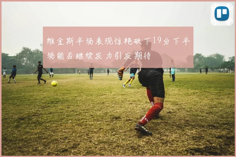 维金斯半场表现惊艳砍下19分下半场能否继续发力引发期待