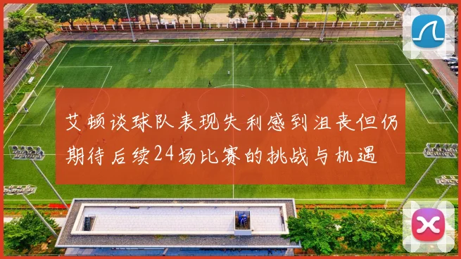 艾顿谈球队表现失利感到沮丧但仍期待后续24场比赛的挑战与机遇