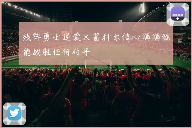 残阵勇士逆袭火箭科尔信心满满称能战胜任何对手