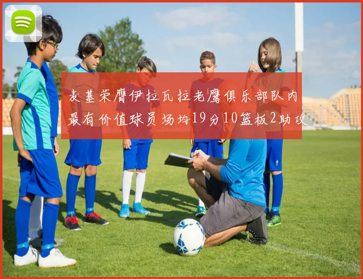 麦基荣膺伊拉瓦拉老鹰俱乐部队内最有价值球员场均19分10篮板2助攻成队内最佳