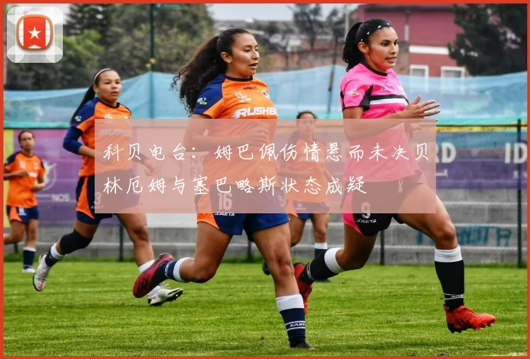 科贝电台：姆巴佩伤情悬而未决贝林厄姆与塞巴略斯状态成疑