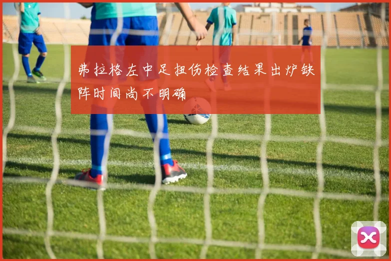 弗拉格左中足扭伤检查结果出炉缺阵时间尚不明确