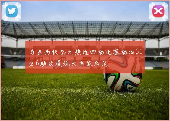 马克西状态火热近四场比赛场均31分6助攻展现大当家风范