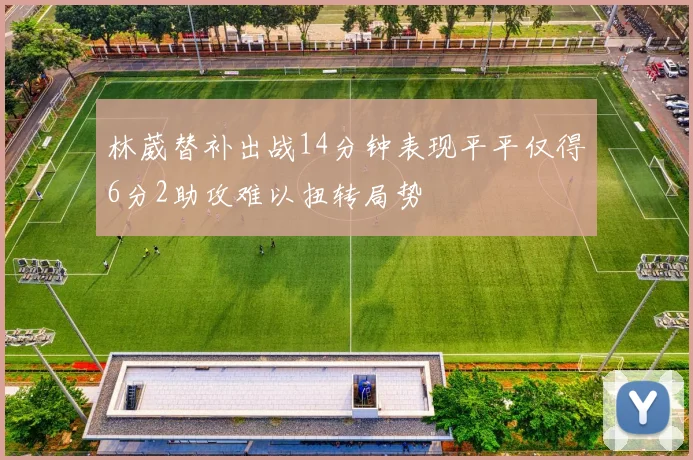 林葳替补出战14分钟表现平平仅得6分2助攻难以扭转局势