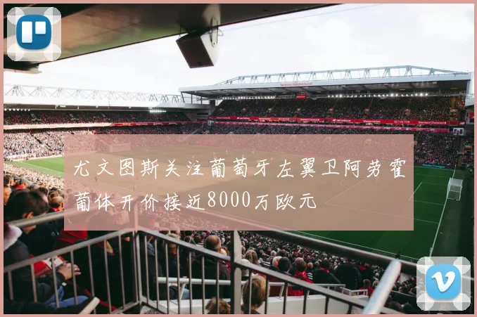 尤文图斯关注葡萄牙左翼卫阿劳霍葡体开价接近8000万欧元